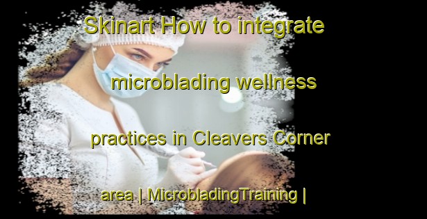 Skinart How to integrate microblading wellness practices in Cleavers Corner area | MicrobladingTraining | MicrobladingClasses | SkinartTraining-United States